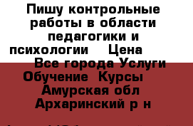 Пишу контрольные работы в области педагогики и психологии. › Цена ­ 300-650 - Все города Услуги » Обучение. Курсы   . Амурская обл.,Архаринский р-н